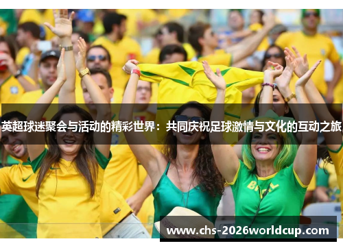 英超球迷聚会与活动的精彩世界：共同庆祝足球激情与文化的互动之旅