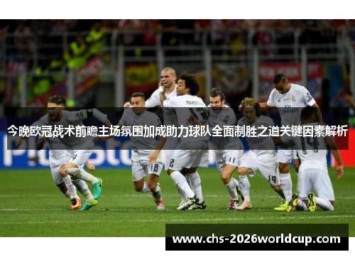 今晚欧冠战术前瞻主场氛围加成助力球队全面制胜之道关键因素解析