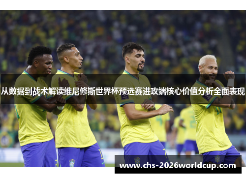 从数据到战术解读维尼修斯世界杯预选赛进攻端核心价值分析全面表现