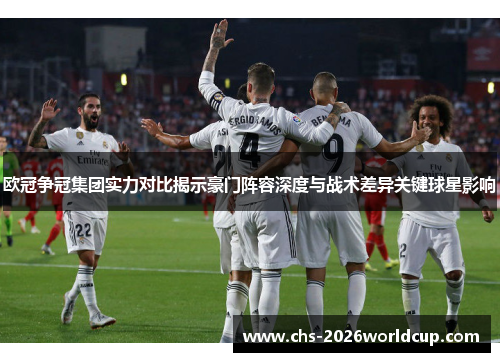 欧冠争冠集团实力对比揭示豪门阵容深度与战术差异关键球星影响