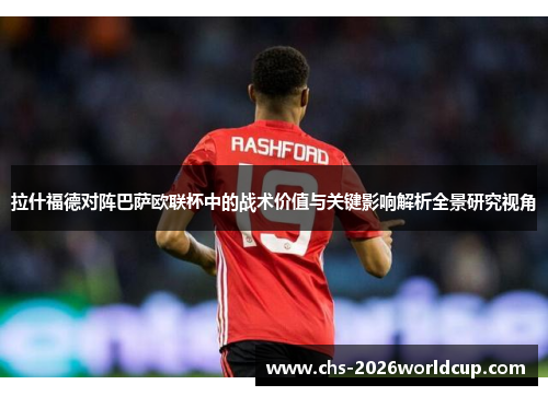 拉什福德对阵巴萨欧联杯中的战术价值与关键影响解析全景研究视角 拉什福德对阵巴萨欧联杯中的战术价值与关键影响解析全景研究视角