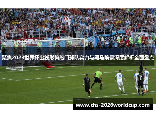 聚焦2023世界杯出线形势热门球队实力与黑马前景深度解析全面盘点