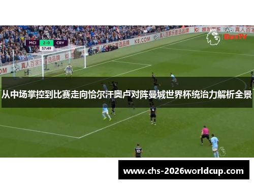 从中场掌控到比赛走向恰尔汗奥卢对阵曼城世界杯统治力解析全景