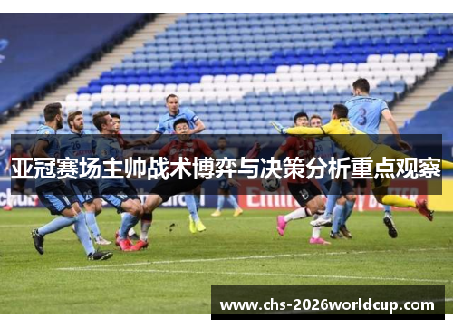 亚冠赛场主帅战术博弈与决策分析重点观察