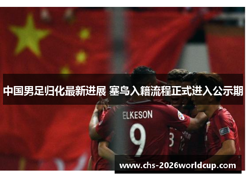 中国男足归化最新进展 塞鸟入籍流程正式进入公示期 中国男足归化最新进展 塞鸟入籍流程正式进入公示期