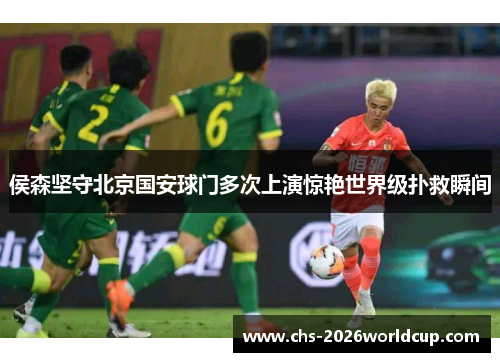 侯森坚守北京国安球门多次上演惊艳世界级扑救瞬间