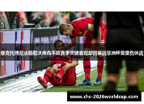 维克托博尼法斯勒沃库森不败赛季关键表现却因备战非洲杯受重伤休战 维克托博尼法斯勒沃库森不败赛季关键表现却因备战非洲杯受重伤休战