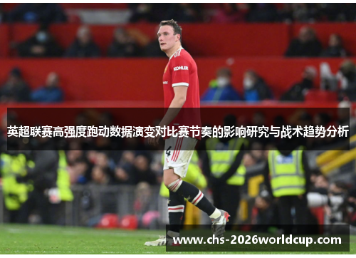 英超联赛高强度跑动数据演变对比赛节奏的影响研究与战术趋势分析 英超联赛高强度跑动数据演变对比赛节奏的影响研究与战术趋势分析