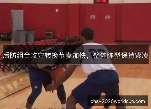 后防组合攻守转换节奏加快，整体阵型保持紧凑